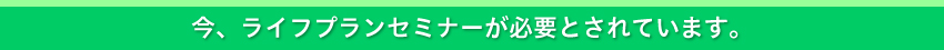 今らイフプランセミナーが必要とされています